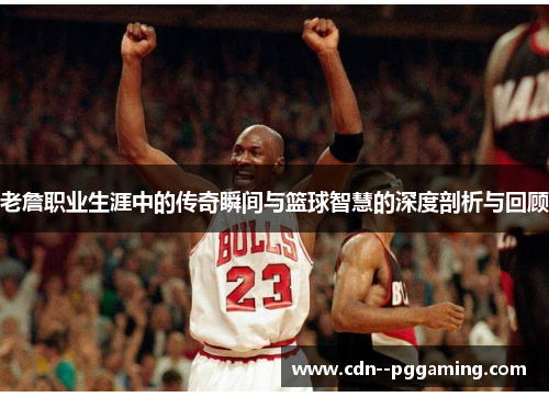 老詹职业生涯中的传奇瞬间与篮球智慧的深度剖析与回顾
