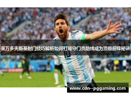 莱万多夫斯基射门技巧解析如何打破守门员防线成为顶级前锋秘诀 莱万多夫斯基射门技巧解析如何打破守门员防线成为顶级前锋秘诀