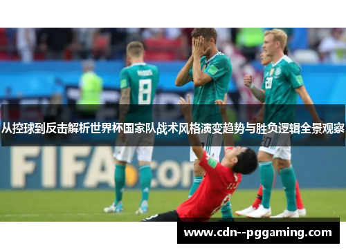 从控球到反击解析世界杯国家队战术风格演变趋势与胜负逻辑全景观察