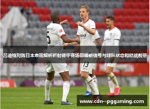 吕迪格对阵日本表现解析折射德甲赛场回暖新信号与球队状态和欧战前景